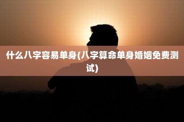 什么八字容易单身(八字算命单身婚姻免费测试)
