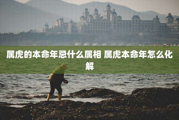 属虎的本命年忌什么属相 属虎本命年怎么化解