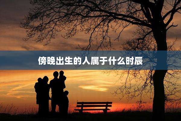 傍晚出生的人属于什么时辰