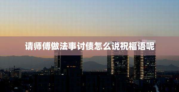 请师傅做法事讨债怎么说祝福语呢