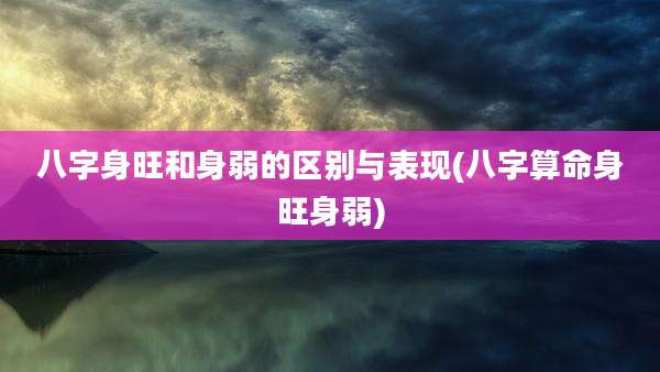 八字身旺和身弱的区别与表现(八字算命身旺身弱)