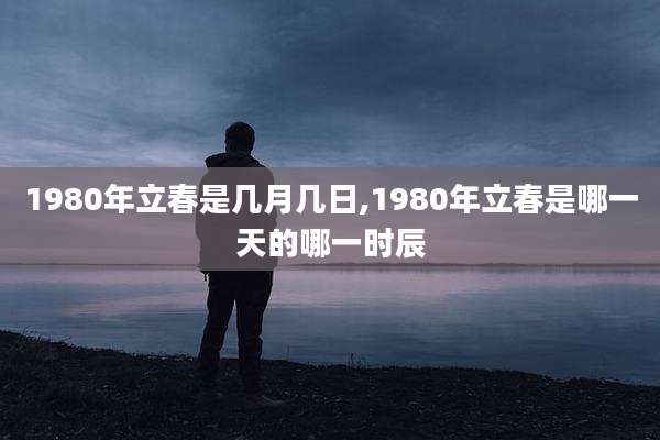 1980年立春是几月几日,1980年立春是哪一天的哪一时辰
