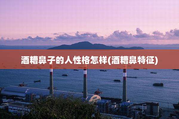 酒糟鼻子的人性格怎样(酒糟鼻特征)