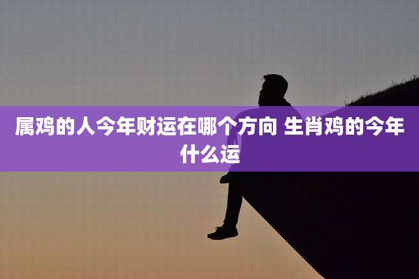 属鸡的人今年财运在哪个方向 生肖鸡的今年什么运