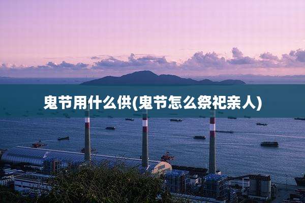 鬼节用什么供(鬼节怎么祭祀亲人)