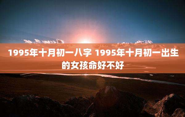 1995年十月初一八字 1995年十月初一出生的女孩命好不好