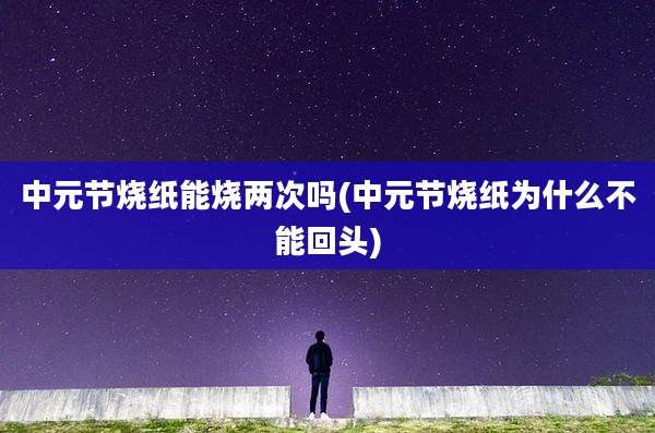 中元节烧纸能烧两次吗(中元节烧纸为什么不能回头)