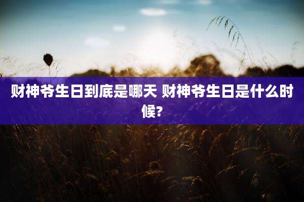 财神爷生日到底是哪天 财神爷生日是什么时候?