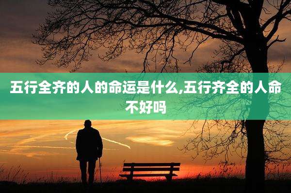 五行全齐的人的命运是什么,五行齐全的人命不好吗