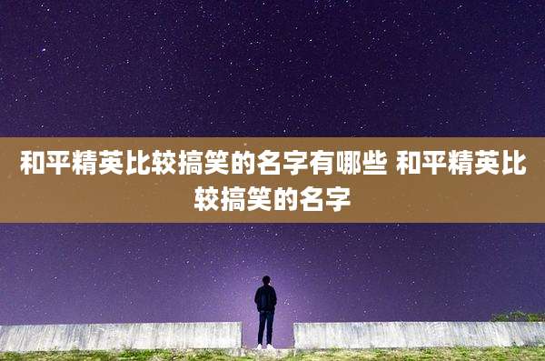 和平精英比较搞笑的名字有哪些 和平精英比较搞笑的名字