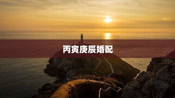 丙寅庚辰婚配