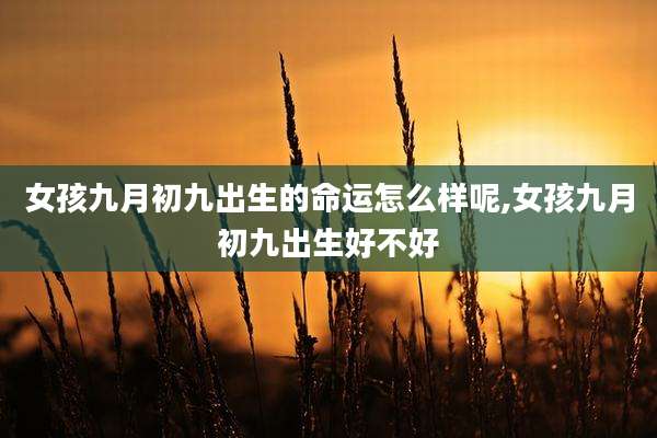 女孩九月初九出生的命运怎么样呢,女孩九月初九出生好不好