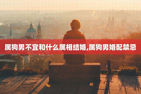 属狗男不宜和什么属相结婚,属狗男婚配禁忌