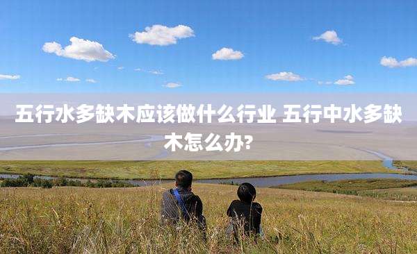五行水多缺木应该做什么行业 五行中水多缺木怎么办?