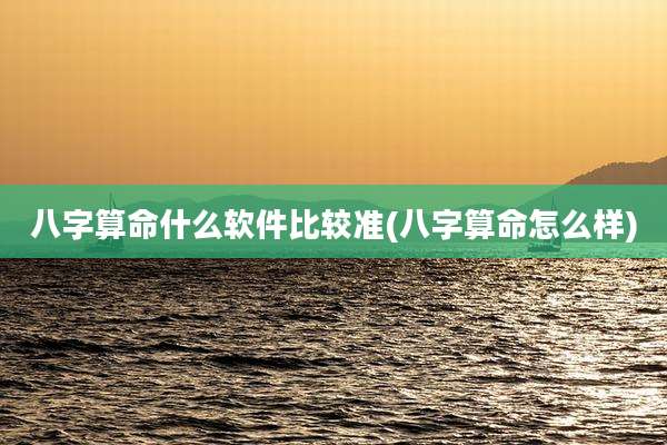 八字算命什么软件比较准(八字算命怎么样)