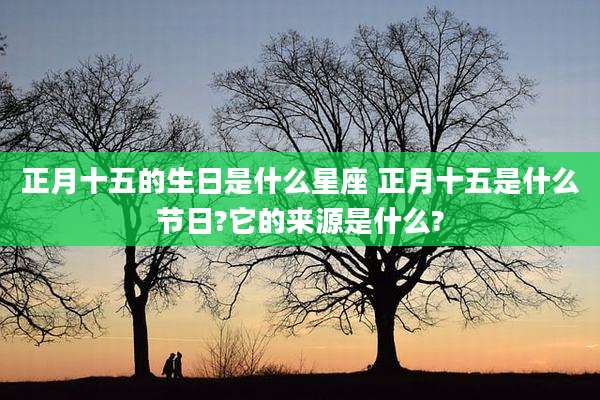 正月十五的生日是什么星座 正月十五是什么节日?它的来源是什么?