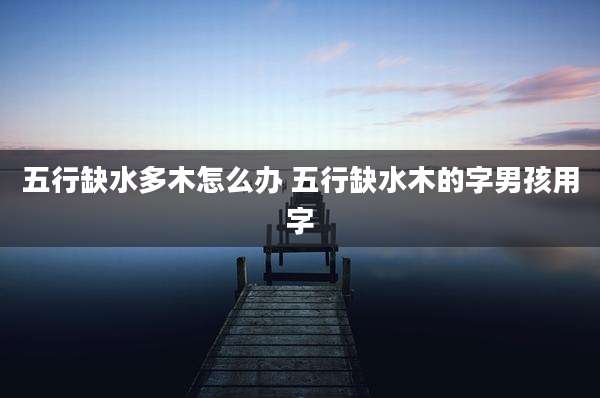 五行缺水多木怎么办 五行缺水木的字男孩用字