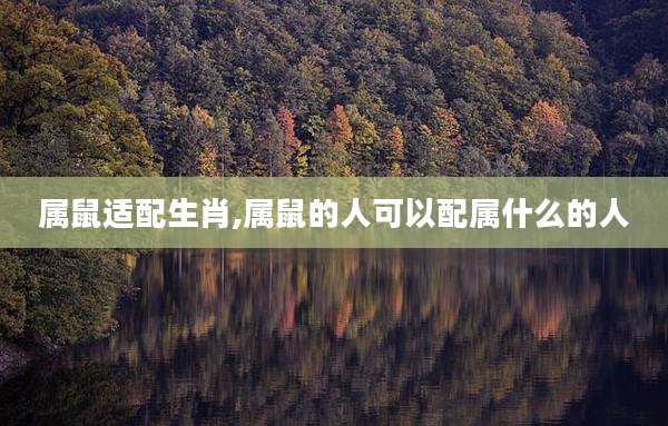 属鼠适配生肖,属鼠的人可以配属什么的人