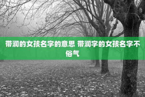 带润的女孩名字的意思 带润字的女孩名字不俗气