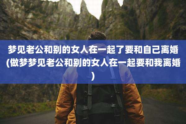 梦见老公和别的女人在一起了要和自己离婚(做梦梦见老公和别的女人在一起要和我离婚)