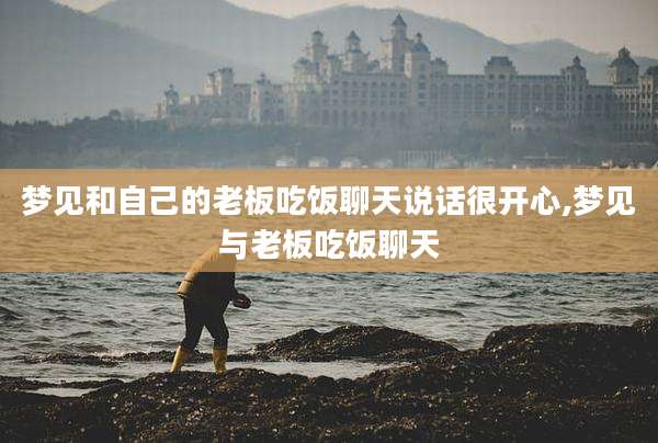 梦见和自己的老板吃饭聊天说话很开心,梦见与老板吃饭聊天