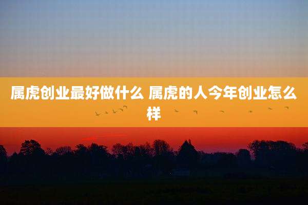属虎创业最好做什么 属虎的人今年创业怎么样