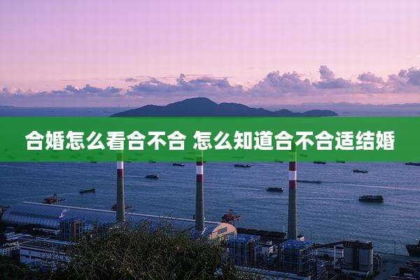合婚怎么看合不合 怎么知道合不合适结婚