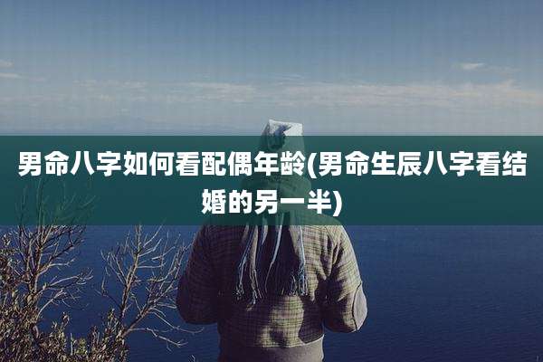 男命八字如何看配偶年龄(男命生辰八字看结婚的另一半)