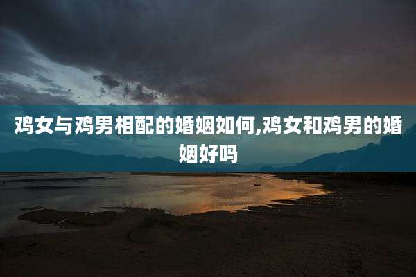 鸡女与鸡男相配的婚姻如何,鸡女和鸡男的婚姻好吗