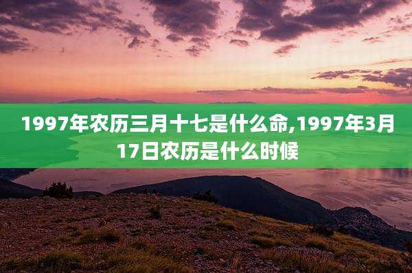 1997年农历三月十七是什么命,1997年3月17日农历是什么时候