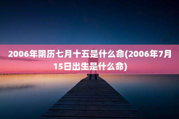 2006年阴历七月十五是什么命(2006年7月15日出生是什么命)