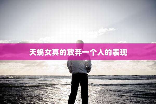 天蝎女真的放弃一个人的表现