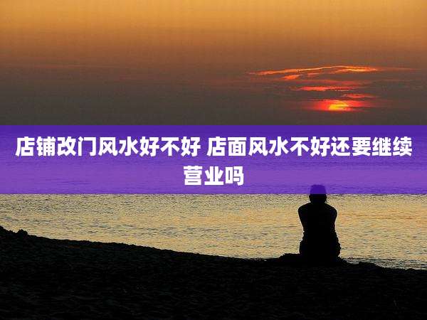 店铺改门风水好不好 店面风水不好还要继续营业吗