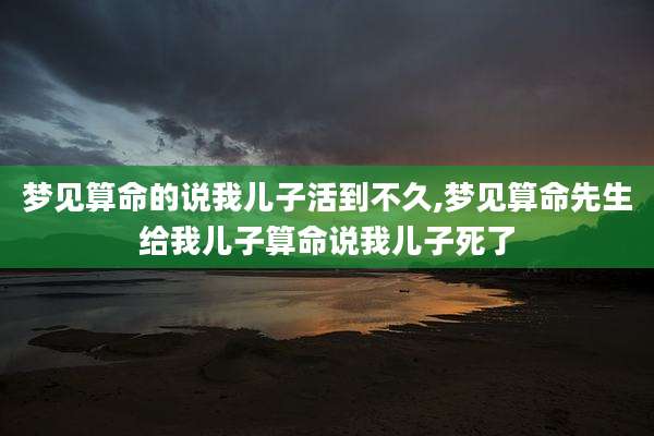 梦见算命的说我儿子活到不久,梦见算命先生给我儿子算命说我儿子死了