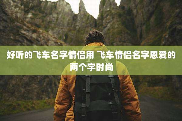 好听的飞车名字情侣用 飞车情侣名字恩爱的两个字时尚