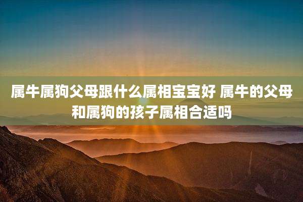 属牛属狗父母跟什么属相宝宝好 属牛的父母和属狗的孩子属相合适吗