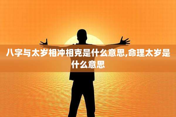 八字与太岁相冲相克是什么意思,命理太岁是什么意思