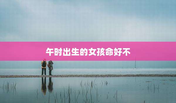 午时出生的女孩命好不