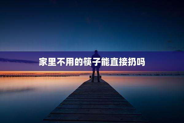 家里不用的筷子能直接扔吗