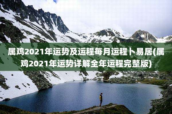 属鸡2021年运势及运程每月运程卜易居(属鸡2021年运势详解全年运程完整版)