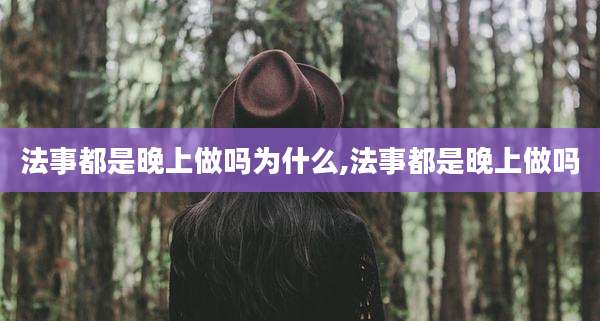 法事都是晚上做吗为什么,法事都是晚上做吗