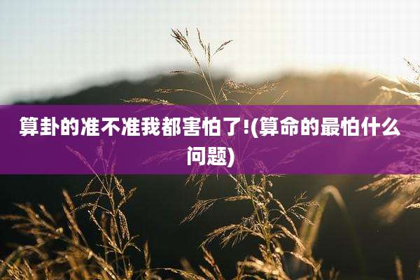 算卦的准不准我都害怕了!(算命的最怕什么问题)