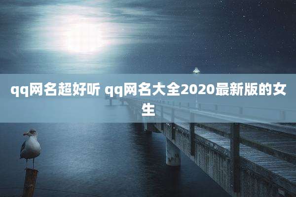 qq网名超好听 qq网名大全2020最新版的女生