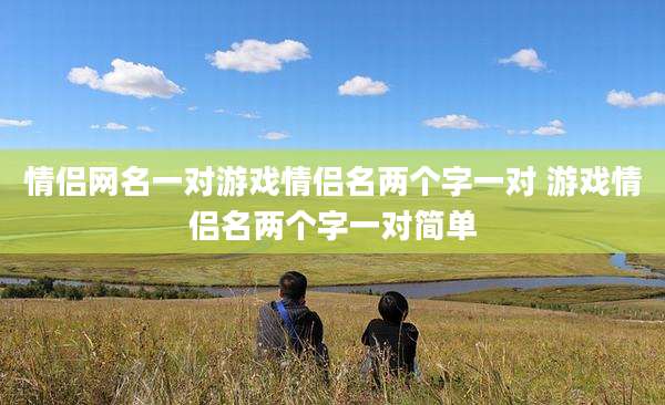 情侣网名一对游戏情侣名两个字一对 游戏情侣名两个字一对简单