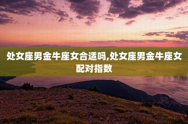 处女座男金牛座女合适吗,处女座男金牛座女配对指数