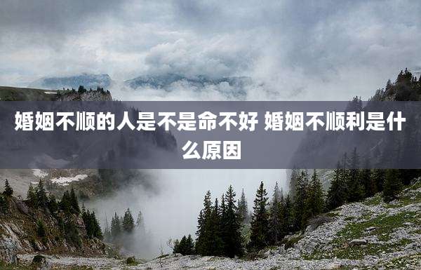 婚姻不顺的人是不是命不好 婚姻不顺利是什么原因