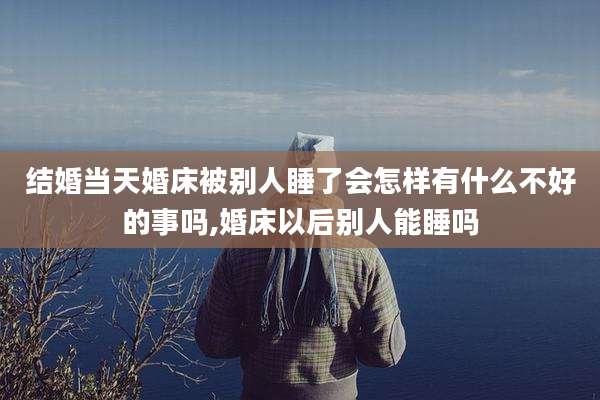 结婚当天婚床被别人睡了会怎样有什么不好的事吗,婚床以后别人能睡吗