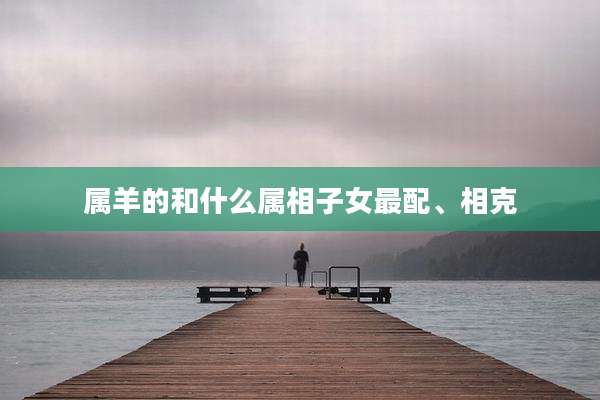 属羊的和什么属相子女最配、相克