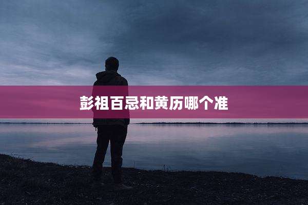 彭祖百忌和黄历哪个准