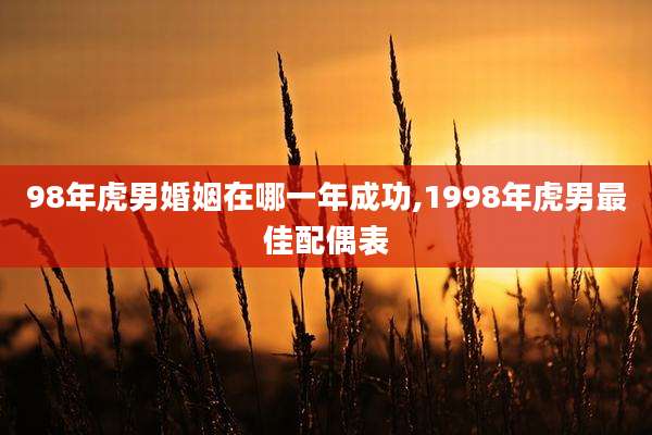 98年虎男婚姻在哪一年成功,1998年虎男最佳配偶表